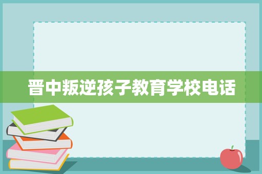 晋中叛逆孩子教育学校电话